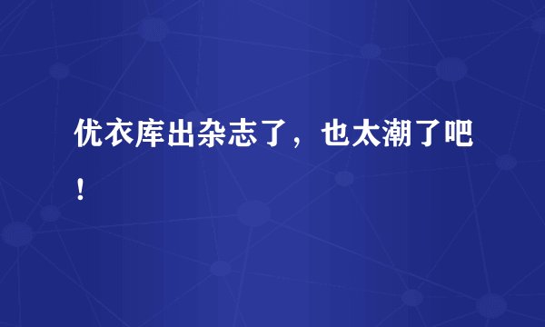 优衣库出杂志了,也太潮了吧!