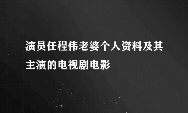 演员任程伟老婆个人资料及其主演的电视剧电影
