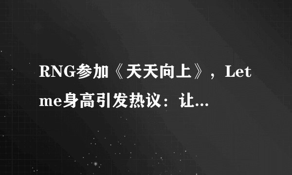 RNG参加《天天向上》,Letme身高引发热议:让男也是男神身高?
