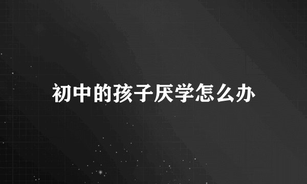 初中的孩子厌学怎么办
