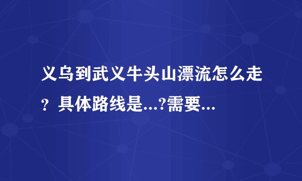 义乌到武义牛头山漂流怎么走?具体路线是...?需要多少时间,武义出口下了高速还要走多久?