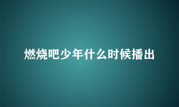 燃烧吧少年什么时候播出