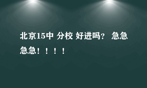 北京15中 分校 好进吗？ 急急急急！！！！
