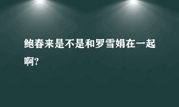 鲍春来是不是和罗雪娟在一起啊?