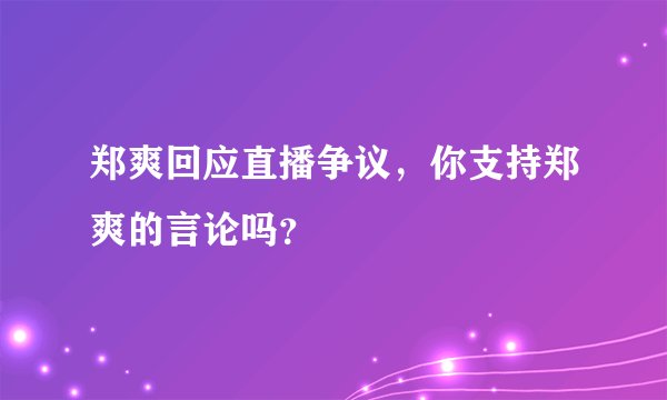 郑爽回应直播争议，你支持郑爽的言论吗？