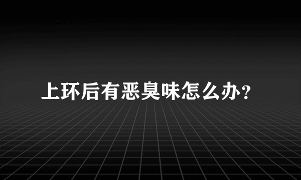 上环后有恶臭味怎么办？