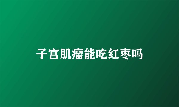 子宫肌瘤能吃红枣吗