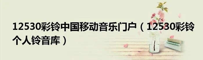 12530彩铃中国移动音乐门户（12530彩铃个人铃音库）
