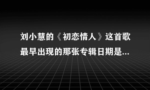 刘小慧的《初恋情人》这首歌最早出现的那张专辑日期是几几年？