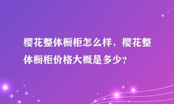 樱花整体橱柜怎么样，樱花整体橱柜价格大概是多少？