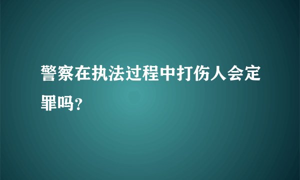 警察在执法过程中打伤人会定罪吗？