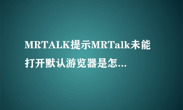 MRTALK提示MRTalk未能打开默认游览器是怎么回事？