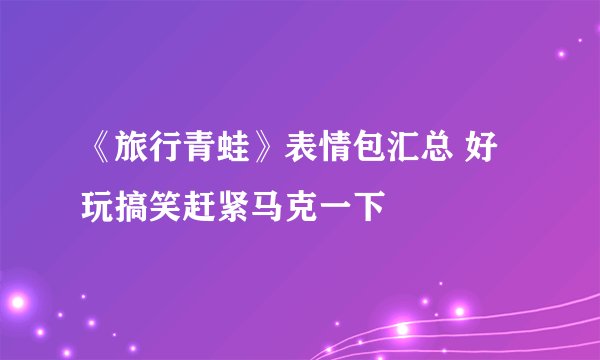 《旅行青蛙》表情包汇总 好玩搞笑赶紧马克一下