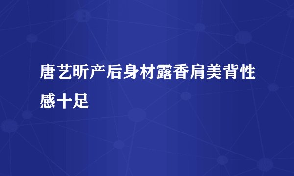 唐艺昕产后身材露香肩美背性感十足