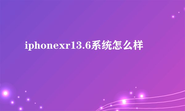 iphonexr13.6系统怎么样
