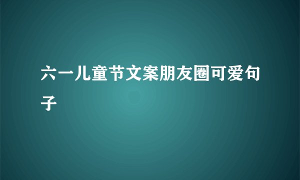 六一儿童节文案朋友圈可爱句子