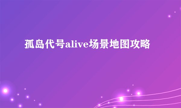 孤岛代号alive场景地图攻略