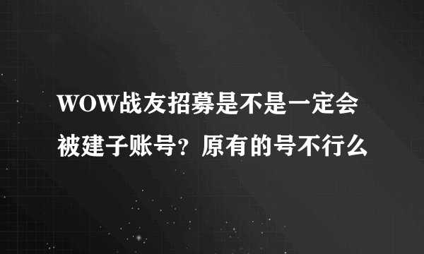 WOW战友招募是不是一定会被建子账号?原有的号不行么