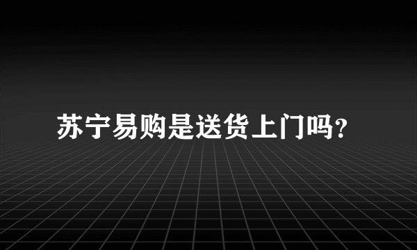 苏宁易购是送货上门吗？