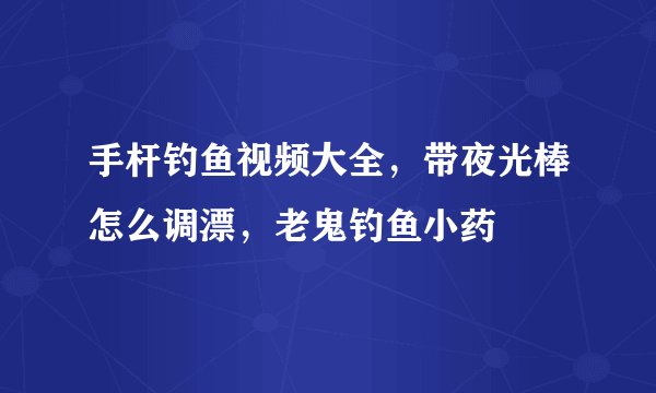 手杆钓鱼视频大全，带夜光棒怎么调漂，老鬼钓鱼小药