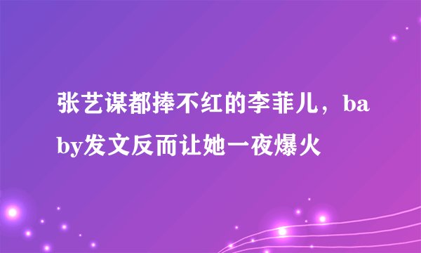 张艺谋都捧不红的李菲儿，baby发文反而让她一夜爆火