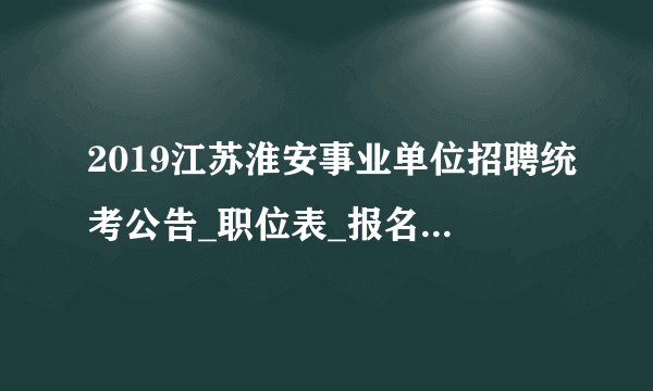 2019江苏淮安事业单位招聘统考公告_职位表_报名入口重要信息汇总