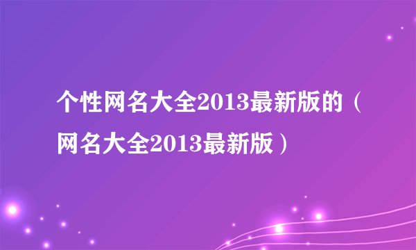 个性网名大全2013最新版的（网名大全2013最新版）