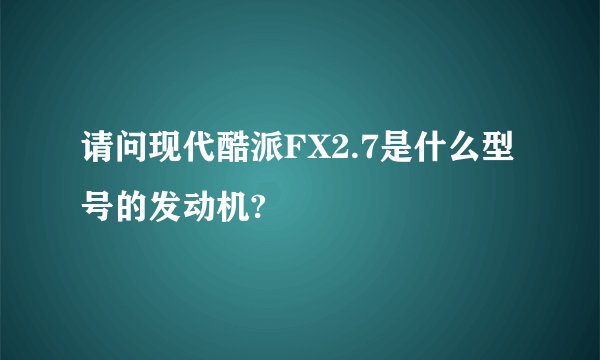 请问现代酷派FX2.7是什么型号的发动机?
