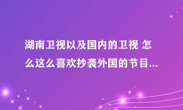 湖南卫视以及国内的卫视 怎么这么喜欢抄袭外国的节目啊?《好奇大调查》