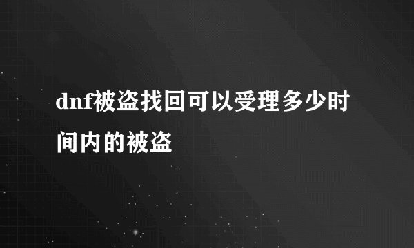 dnf被盗找回可以受理多少时间内的被盗