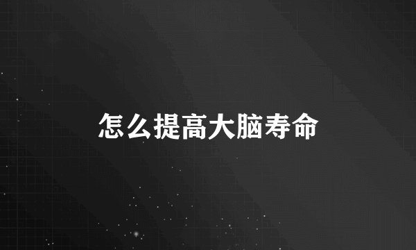 怎么提高大脑寿命