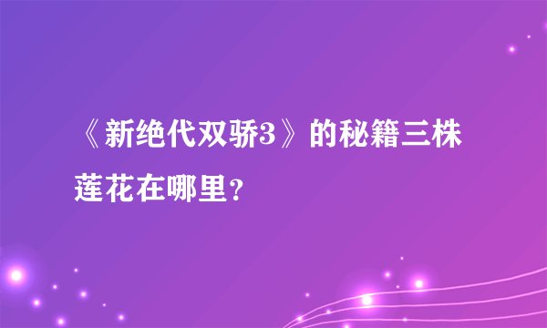 《新绝代双骄3》的秘籍三株莲花在哪里？