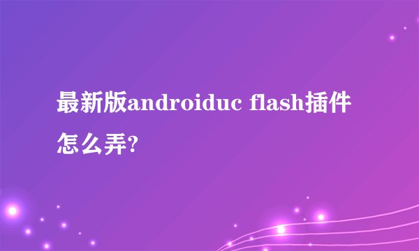 最新版androiduc flash插件怎么弄?