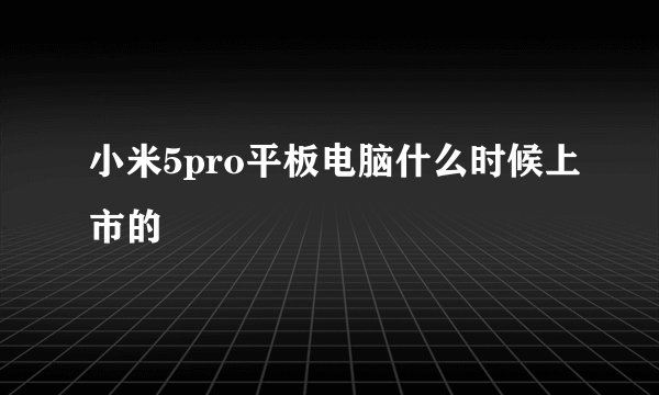 小米5pro平板电脑什么时候上市的