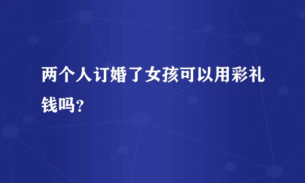 两个人订婚了女孩可以用彩礼钱吗？