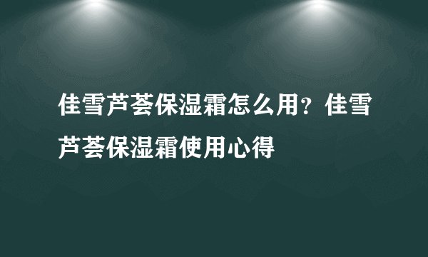 佳雪芦荟保湿霜怎么用？佳雪芦荟保湿霜使用心得