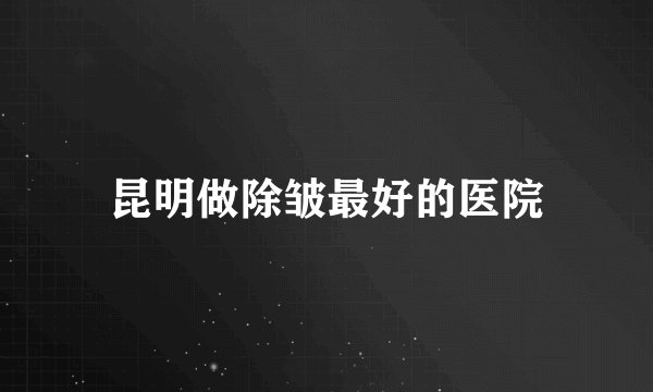 昆明做除皱最好的医院
