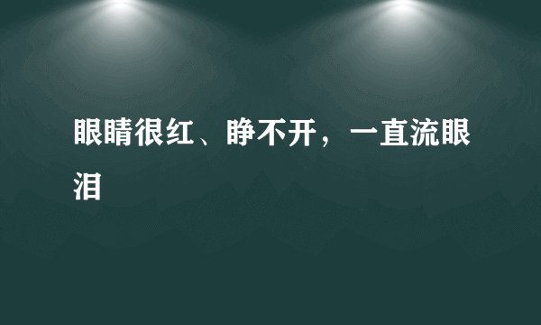 眼睛很红、睁不开，一直流眼泪