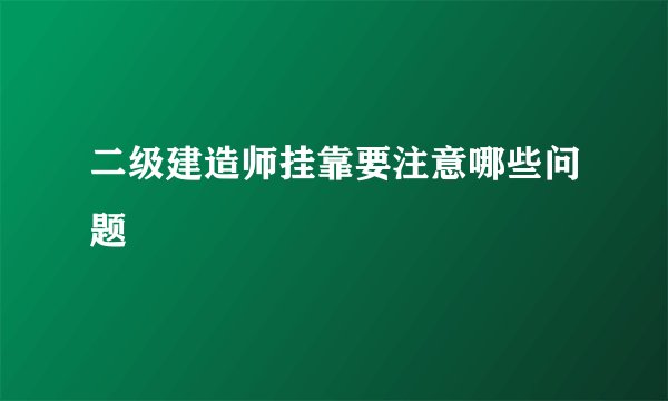 二级建造师挂靠要注意哪些问题