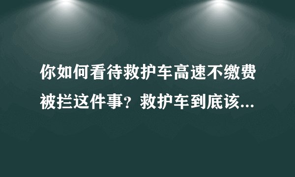 你如何看待救护车高速不缴费被拦这件事？救护车到底该不该缴过路费？