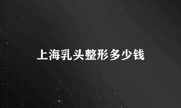 上海乳头整形多少钱