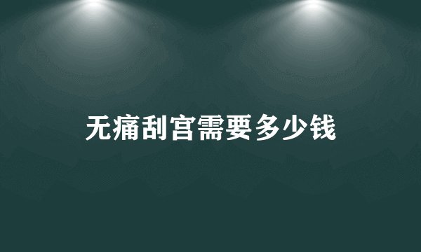 无痛刮宫需要多少钱