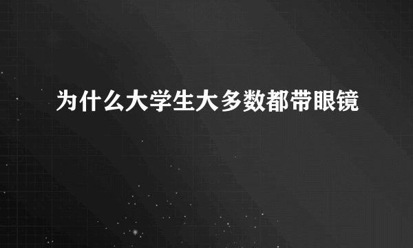 为什么大学生大多数都带眼镜