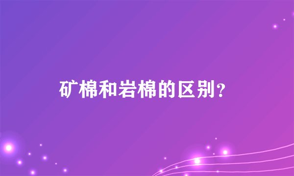 矿棉和岩棉的区别？