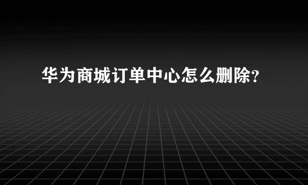 华为商城订单中心怎么删除？