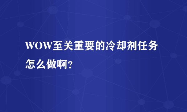 WOW至关重要的冷却剂任务怎么做啊？