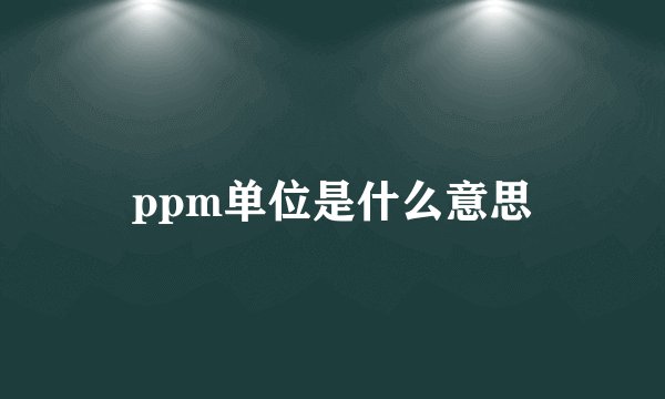 ppm单位是什么意思