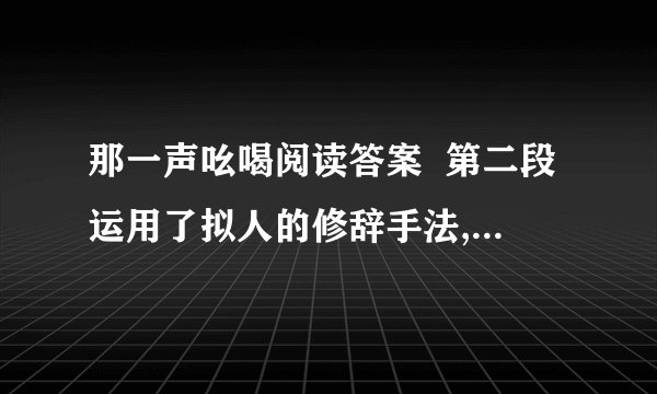 那一声吆喝阅读答案  第二段运用了拟人的修辞手法,有什么作用?  你是怎么理解最后一段的划线句?  再好的花，总有谢的时候。可那苍老得近乎哀伤的吆喝，总像腊梅正艳时的那股若有若无的淡淡暗香，隐隐地、隐隐地在我心里浮动。