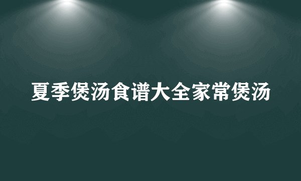夏季煲汤食谱大全家常煲汤