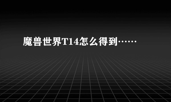 魔兽世界T14怎么得到……